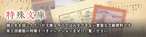 特殊文庫：個人名を冠した７つの文庫は今日では入手できない貴重な文献資料です。県立図書館の特筆すべきコレクションをぜひご覧ください